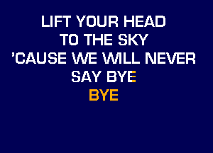 LIFT YOUR HEAD
TO THE SKY
'CAUSE WE WILL NEVER
SAY BYE
BYE