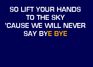 SO LIFT YOUR HANDS
TO THE SKY
'CAUSE WE WILL NEVER
SAY BYE BYE