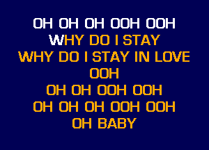 OH OH OH OOH OOH
WHY DO I STAY
WHY DO I STAY IN LOVE
OOH
OH OH OOH OOH
OH OH OH OOH OOH
OH BABY