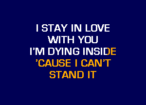 l STAY IN LOVE
WITH YOU
I'M DYING INSIDE

'CAUSE I CAN'T
STAND IT