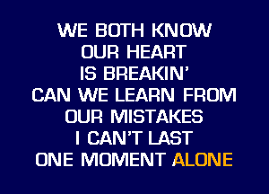 WE BOTH KNOW
OUR HEART
IS BREAKIN'
CAN WE LEARN FROM
OUR MISTAKES
I CAN'T LAST
ONE MOMENT ALONE