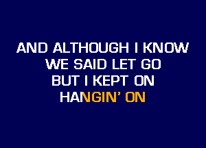 AND ALTHOUGH I KNOW
WE SAID LET GO

BUT I KEPT UN
HANGIN' 0N