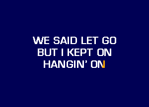 WE SAID LET GO
BUT I KEPT 0N

HANGIN' ON