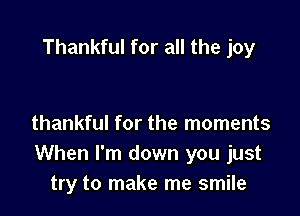 Thankful for all the joy

thankful for the moments
When I'm down you just
try to make me smile