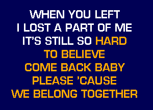 WHEN YOU LEFT
I LOST A PART OF ME
ITS STILL SO HARD
TO BELIEVE
COME BACK BABY
PLEASE 'CAUSE
WE BELONG TOGETHER