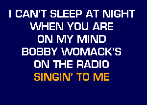 I CAN'T SLEEP AT NIGHT
WHEN YOU ARE
ON MY MIND
BOBBY WOMACKS
ON THE RADIO
SINGIM TO ME