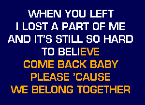 WHEN YOU LEFT
I LOST A PART OF ME
AND ITS STILL SO HARD
TO BELIEVE
COME BACK BABY
PLEASE 'CAUSE
WE BELONG TOGETHER