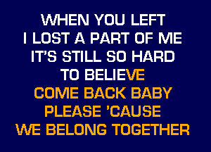 WHEN YOU LEFT
I LOST A PART OF ME
ITS STILL SO HARD
TO BELIEVE
COME BACK BABY
PLEASE 'CAUSE
WE BELONG TOGETHER