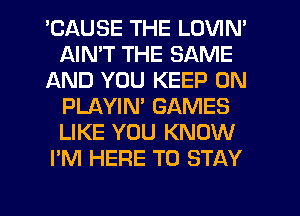 'CAUSE THE LOVIN'
AIMT THE SAME
AND YOU KEEP ON
PLAYIN' GAMES
LIKE YOU KNOW
I'M HERE TO STAY