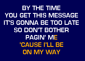 BY THE TIME
YOU GET THIS MESSAGE
ITS GONNA BE TOO LATE
SO DON'T BOTHER
PAGIN' ME
'CAUSE I'LL BE
ON MY WAY