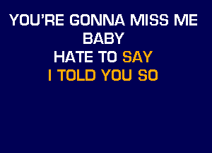 YOU'RE GONNA MISS ME
BABY
HATE TO SAY
I TOLD YOU SO