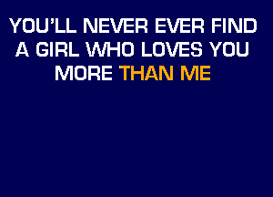 YOU'LL NEVER EVER FIND
A GIRL WHO LOVES YOU
MORE THAN ME