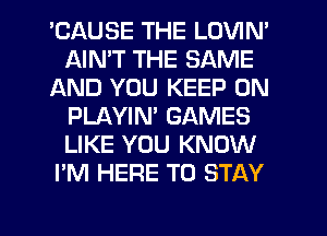 'CAUSE THE LOVIN'
AIMT THE SAME
AND YOU KEEP ON
PLAYIN' GAMES
LIKE YOU KNOW
I'M HERE TO STAY