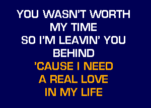 YOU WASN'T WORTH
MY TIME
30 I'M LEAVIN' YOU
BEHIND
'CAUSE I NEED
A REAL LOVE
IN MY LIFE