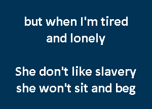 but when I'm tired
and lonely

She don't like slavery
she won't sit and beg
