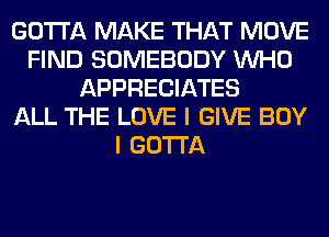 GOTTA MAKE THAT MOVE
FIND SOMEBODY WHO
APPRECIATES
ALL THE LOVE I GIVE BOY
I GOTTA