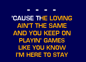 'CAUSE THE LOVING
AIMT THE SAME

AND YOU KEEP ON
PLAYIN' GAMES
LIKE YOU KNOW

I'M HERE TO STAY