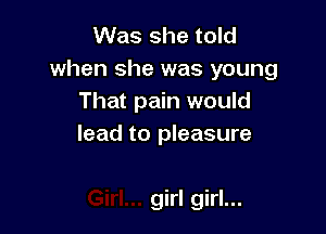 Was she told
when she was young
That pain would

lead to pleasure

girl girl...