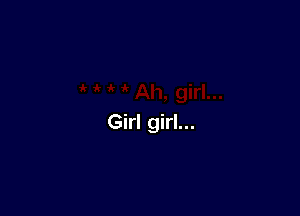 Girl girl...