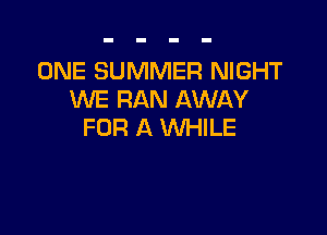 ONE SUMMER NIGHT
WE RAN AWAY

FOR A WHILE