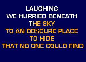 LAUGHING
WE HURRIED BENEATH
THE SKY
TO AN OBSCURE PLACE
TO HIDE
THAT NO ONE COULD FIND