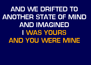 AND WE DRIFTED TO
ANOTHER STATE OF MIND
AND IMAGINED
I WAS YOURS
AND YOU WERE MINE