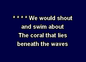  t it 1 We would shout
and swim about

The coral that lies
beneath the waves