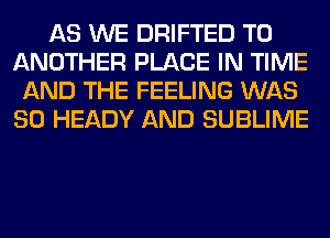 AS WE DRIFTED TO
ANOTHER PLACE IN TIME
AND THE FEELING WAS
80 HEADY AND SUBLIME