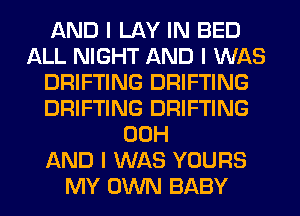 AND I LAY IN BED
ALL NIGHT AND I WAS
DRIFTING DRIFTING
DRIFTING DRIFTING
00H
AND I WAS YOURS
MY OWN BABY