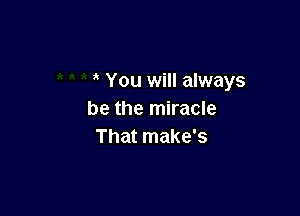 You will always

be the miracle
That make's