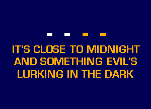 IT'S CLOSE TO MIDNIGHT
AND SOMETHING EVIL'S

LURKING IN THE DARK