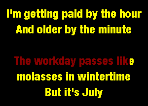 I'm getting paid by the hour
And older by the minute

The workday passes like
molasses in wintertime
But it's July