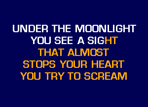 UNDER THE MOONLIGHT
YOU SEE A SIGHT
THAT ALMOST
STOPS YOUR HEART
YOU TRY TO SCREAM