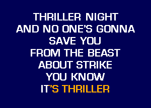 THRILLEFI NIGHT
AND NO ONE'S GONNA
SAVE YOU
FROM THE BEAST
ABOUT STRIKE
YOU KNOW
ITS THRILLER