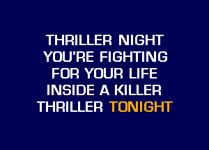 THRILLER NIGHT
YOU'RE FIGHTING
FOR YOUR LIFE
INSIDE A KILLER
THRILLEFI TONIGHT

g