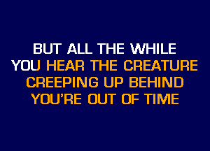 BUT ALL THE WHILE
YOU HEAR THE CREATURE
CREEPING UP BEHIND
YOU'RE OUT OF TIME