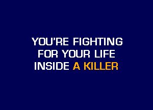 YOUPE FIGHTING
FOR YOUR LIFE

INSIDE A KILLER