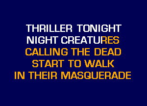 THRILLER TONIGHT
NIGHT CREATURES
CALLING THE DEAD
START TU WALK
IN THEIR MASGUERADE
