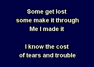 Some get lost
some make it through
Me I made it

I know the cost
of tears and trouble
