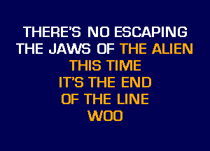 THERE'S NU ESCAPING
THE JAWS OF THE ALIEN
THIS TIME
IT'S THE END
OF THE LINE
WOO