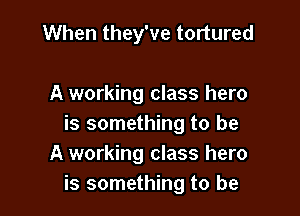 When they've tortured

A working class hero

is something to be
A working class hero
is something to be