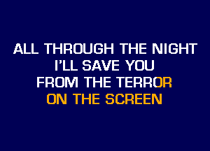 ALL THROUGH THE NIGHT
I'LL SAVE YOU
FROM THE TERROR
ON THE SCREEN