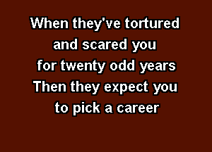 When they've tortured
and scared you
for twenty odd years

Then they expect you
to pick a career