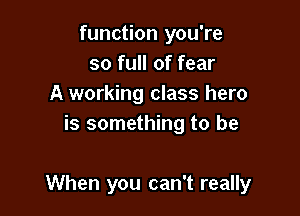 function you're
so full of fear
A working class hero
is something to be

When you can't really