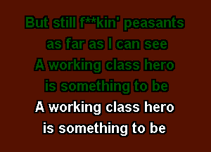 A working class hero
is something to be