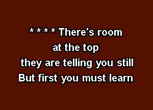 'k 'k 'k ' There's room
at the top

they are telling you still
But first you must learn