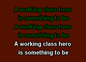 A working class hero
is something to be