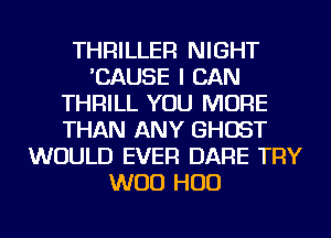 THRILLER NIGHT
'CAUSE I CAN
THRILL YOU MORE
THAN ANY GHOST
WOULD EVER DARE TRY
WOO HUD