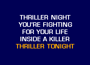 THRILLER NIGHT
YOU'RE FIGHTING
FOR YOUR LIFE
INSIDE A KILLER
THRILLEFI TONIGHT

g