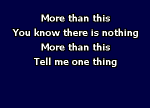 More than this
You know there is nothing
More than this

Tell me one thing